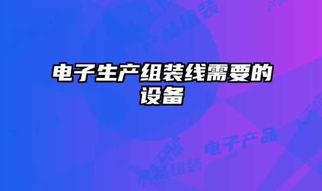 電子生產(chǎn)組裝線需要的設(shè)備
