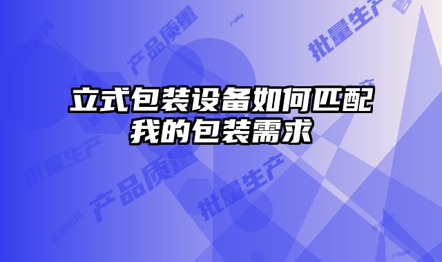立式包裝設備如何匹配我的包裝需求