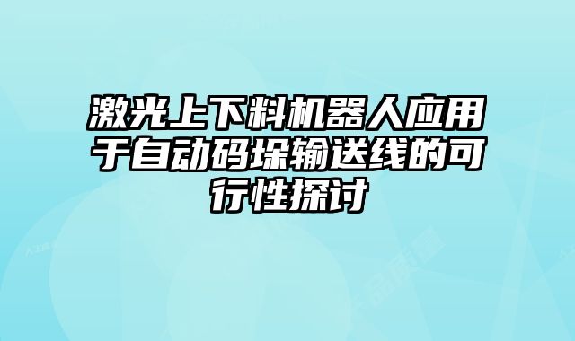 激光上下料機器人應用于自動碼垛輸送線的可行性探討