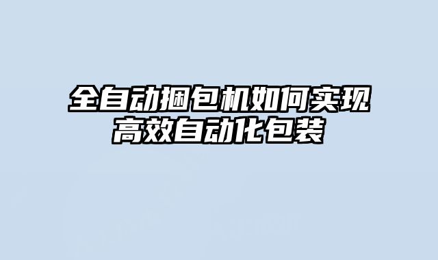 全自動捆包機如何實現高效自動化包裝