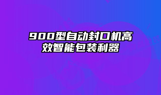 900型自動封口機高效智能包裝利器