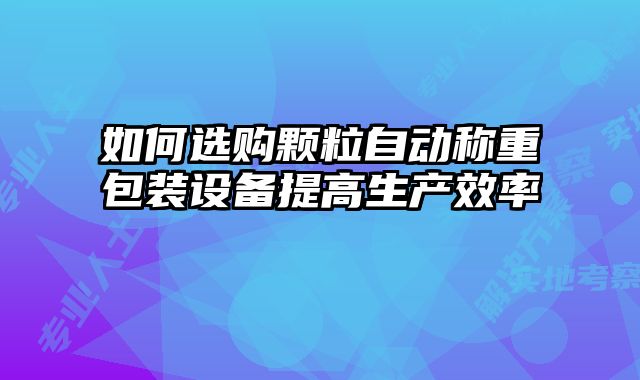 如何選購顆粒自動稱重包裝設備提高生產效率