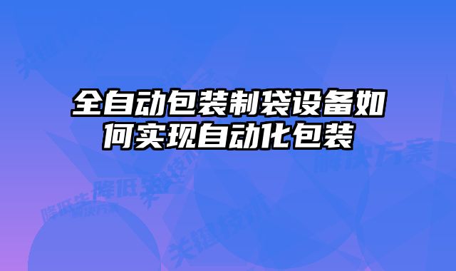 全自動包裝制袋設備如何實現(xiàn)自動化包裝