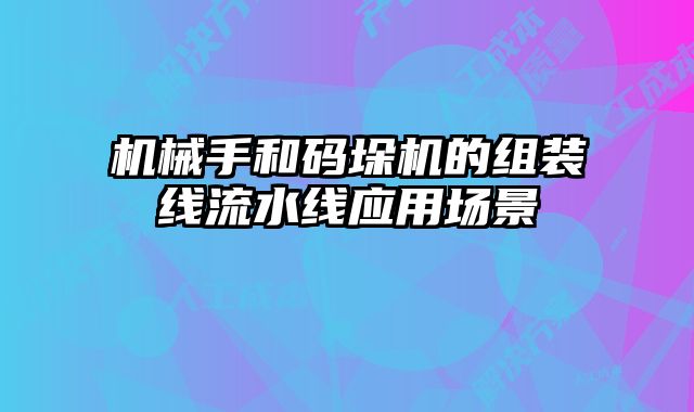 機(jī)械手和碼垛機(jī)的組裝線流水線應(yīng)用場(chǎng)景