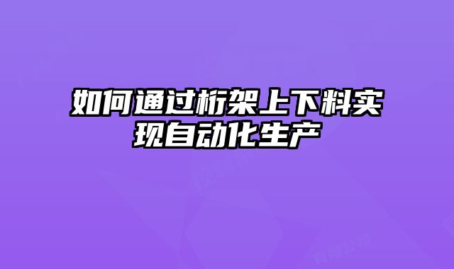 如何通過桁架上下料實(shí)現(xiàn)自動(dòng)化生產(chǎn)