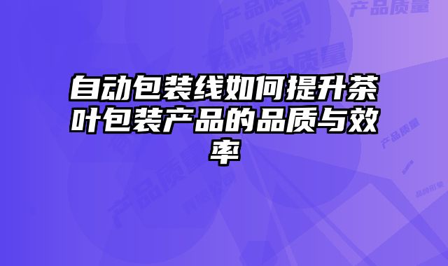 自動包裝線如何提升茶葉包裝產品的品質與效率