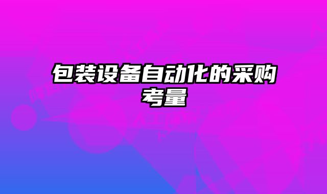 包裝設(shè)備自動化的采購考量